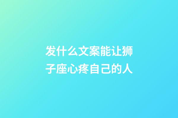 发什么文案能让狮子座心疼自己的人-第1张-星座运势-玄机派