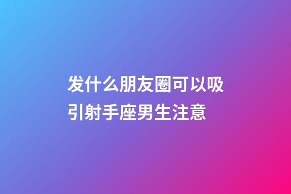 发什么朋友圈可以吸引射手座男生注意-第1张-星座运势-玄机派