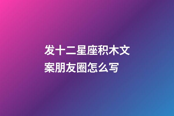 发十二星座积木文案朋友圈怎么写-第1张-星座运势-玄机派