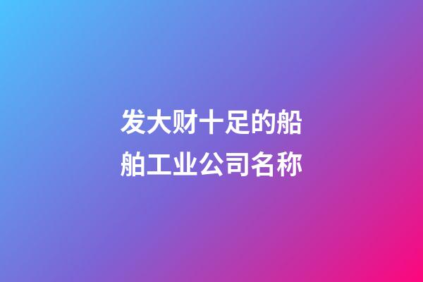发大财十足的船舶工业公司名称-第1张-公司起名-玄机派