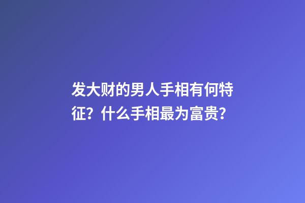 发大财的男人手相有何特征？什么手相最为富贵？