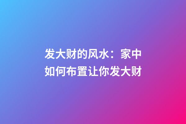 发大财的风水：家中如何布置让你发大财