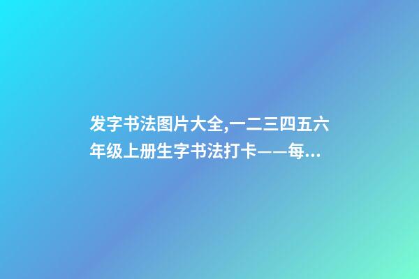 发字书法图片大全,一二三四五六年级上册生字书法打卡——每日一练-第1张-观点-玄机派