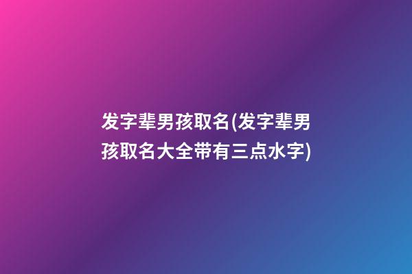 发字辈男孩取名(发字辈男孩取名大全带有三点水字)