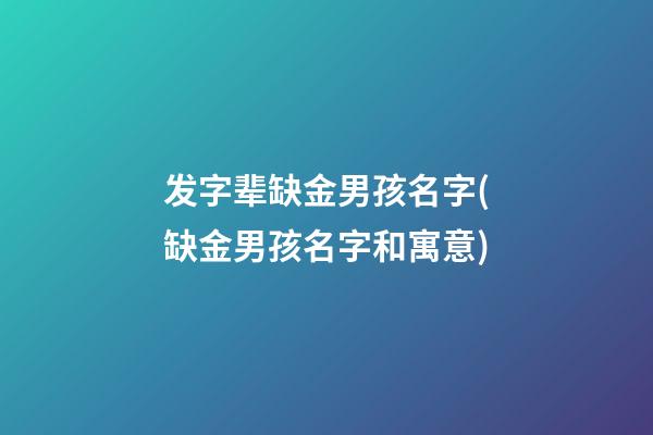 发字辈缺金男孩名字(缺金男孩名字和寓意)