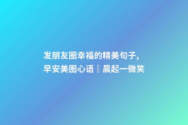 发朋友圈幸福的精美句子,早安美图心语‖晨起一微笑-第1张-观点-玄机派