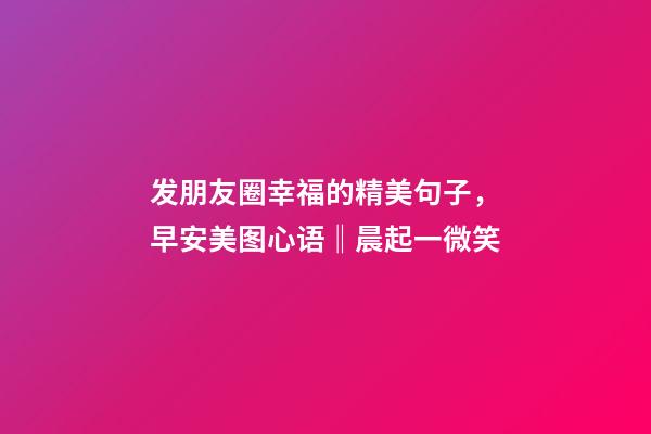 发朋友圈幸福的精美句子，早安美图心语‖晨起一微笑-第1张-观点-玄机派