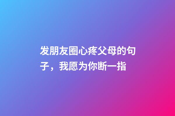 发朋友圈心疼父母的句子，我愿为你断一指-第1张-观点-玄机派