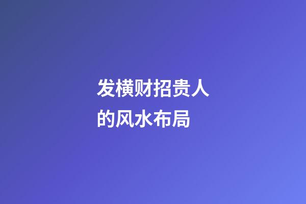 发横财招贵人的风水布局