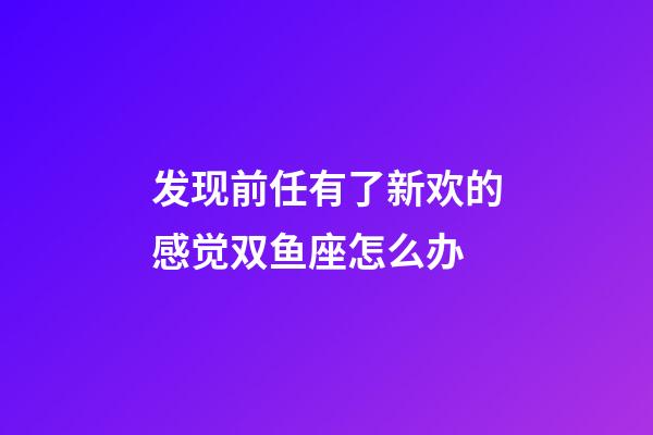 发现前任有了新欢的感觉双鱼座怎么办-第1张-星座运势-玄机派