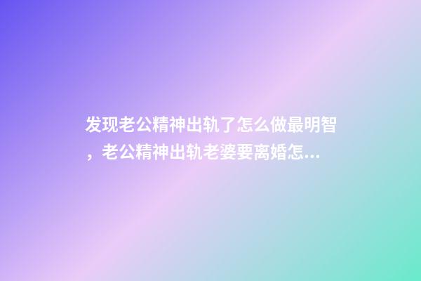发现老公精神出轨了怎么做最明智，老公精神出轨老婆要离婚怎么办呀4招对付-第1张-观点-玄机派