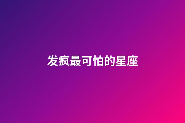 发疯最可怕的星座-第1张-星座运势-玄机派