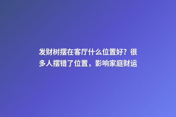 发财树摆在客厅什么位置好？很多人摆错了位置，影响家庭财运