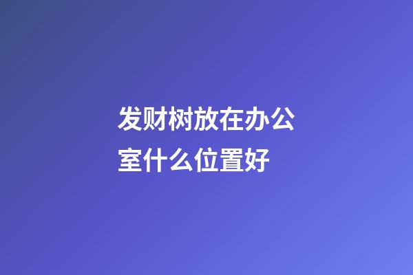 发财树放在办公室什么位置好