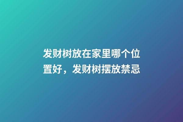 发财树放在家里哪个位置好，发财树摆放禁忌