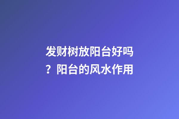 发财树放阳台好吗？阳台的风水作用