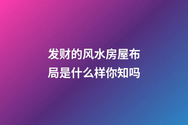 发财的风水房屋布局是什么样你知吗