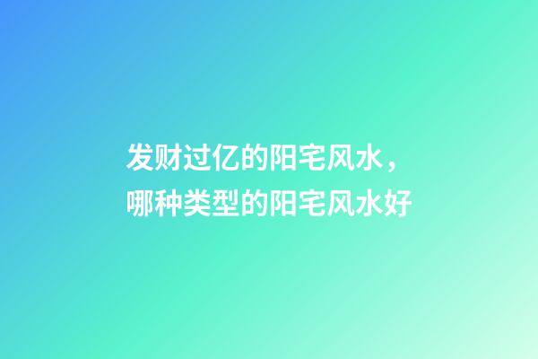 发财过亿的阳宅风水，哪种类型的阳宅风水好