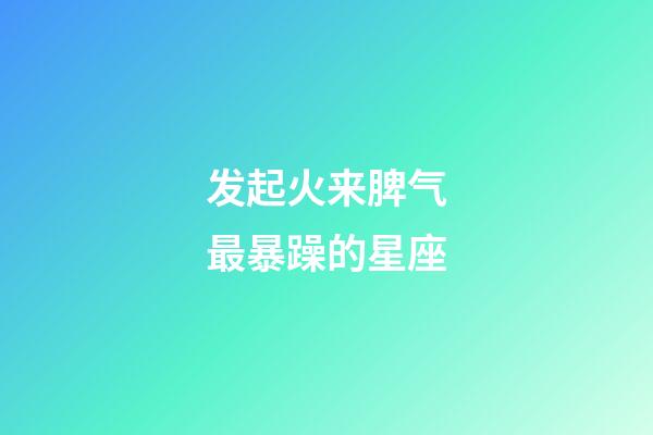 发起火来脾气最暴躁的星座-第1张-星座运势-玄机派