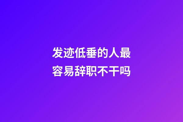 发迹低垂的人最容易辞职不干吗
