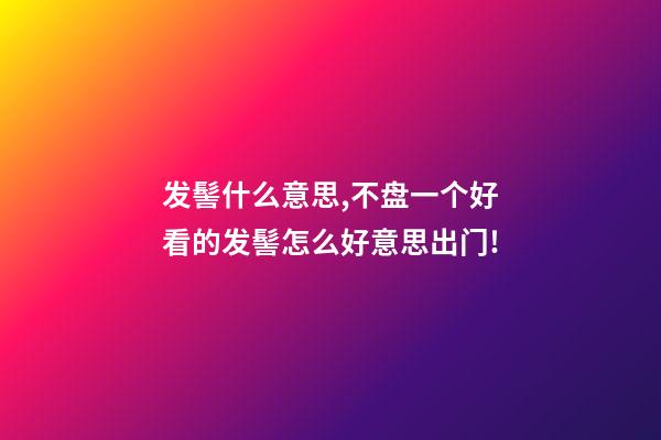 发髻什么意思,不盘一个好看的发髻怎么好意思出门!-第1张-观点-玄机派