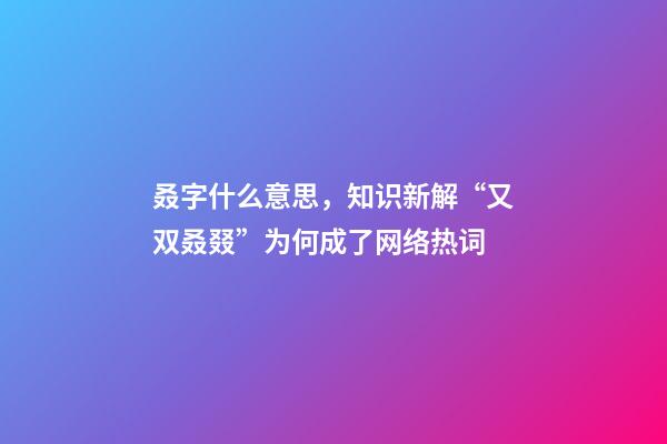 叒字什么意思，知识新解“又双叒叕”为何成了网络热词-第1张-观点-玄机派
