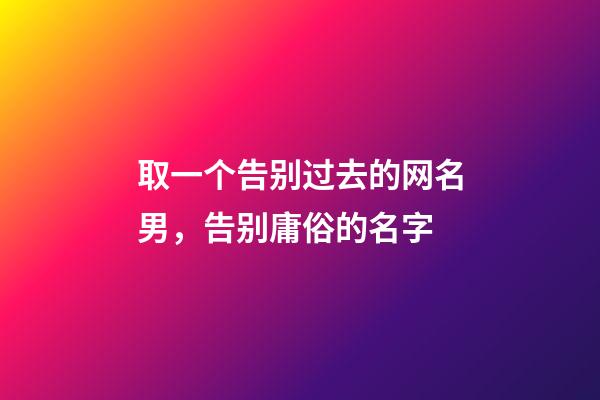 取一个告别过去的网名男，告别庸俗的名字-第1张-观点-玄机派