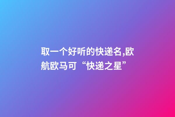 取一个好听的快递名,欧航欧马可“快递之星”-第1张-观点-玄机派