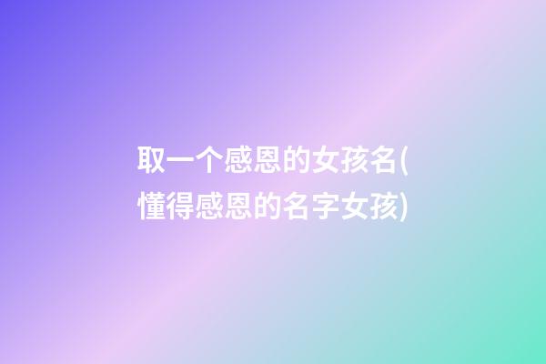 取一个感恩的女孩名(懂得感恩的名字女孩)