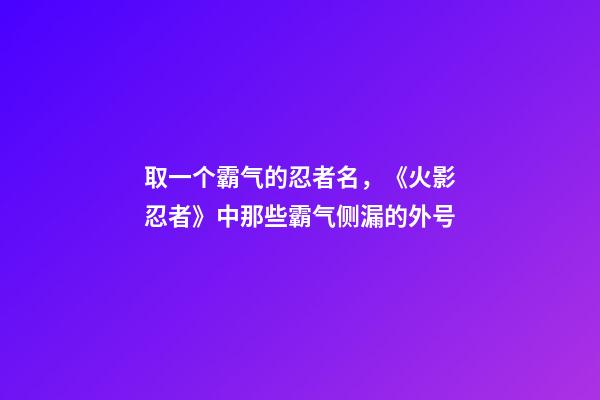 取一个霸气的忍者名，《火影忍者》中那些霸气侧漏的外号-第1张-观点-玄机派