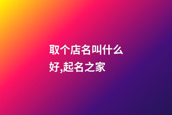 取个店名叫什么好,起名之家-第1张-店铺起名-玄机派