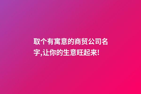 取个有寓意的商贸公司名字,让你的生意旺起来!-第1张-公司起名-玄机派