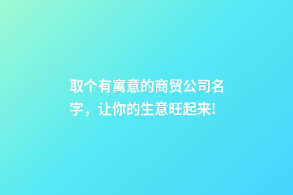 取个有寓意的商贸公司名字，让你的生意旺起来!