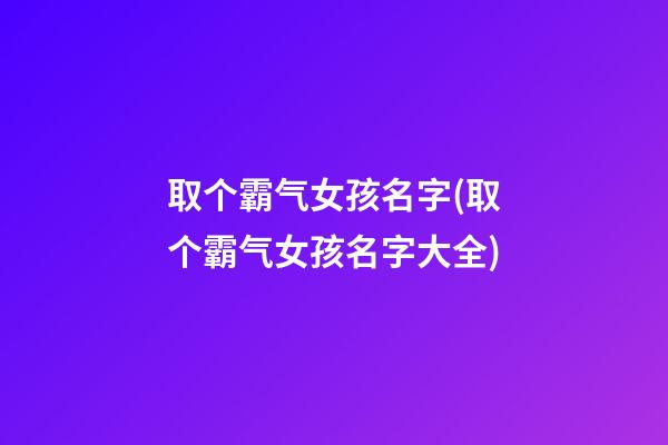 取个霸气女孩名字(取个霸气女孩名字大全)