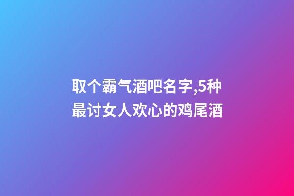 取个霸气酒吧名字,5种最讨女人欢心的鸡尾酒-第1张-观点-玄机派