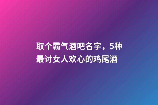 取个霸气酒吧名字，5种最讨女人欢心的鸡尾酒-第1张-观点-玄机派