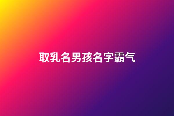 取乳名男孩名字霸气(男孩乳名霸气一点)-第1张-男孩起名-玄机派