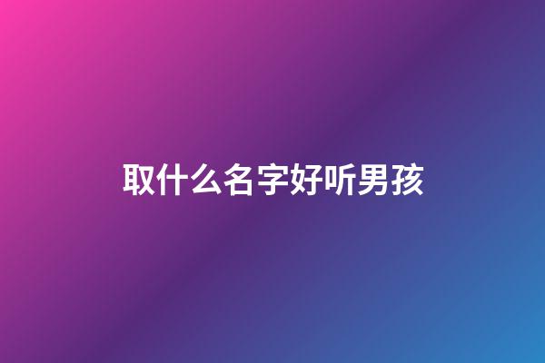 取什么名字好听男孩(姓周取什么名字好听男孩)-第1张-男孩起名-玄机派