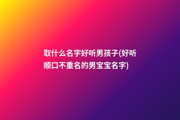 取什么名字好听男孩子(好听顺口不重名的男宝宝名字)