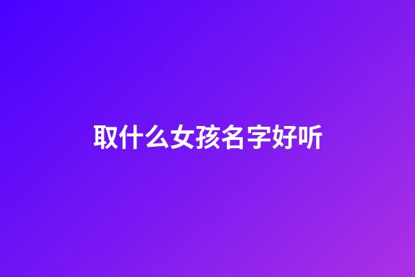 取什么女孩名字好听(女孩取什么名字更好)-第1张-女孩起名-玄机派