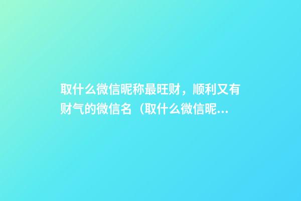 取什么微信昵称最旺财，顺利又有财气的微信名（取什么微信昵称最旺财,顺利又有财气的微信名字）