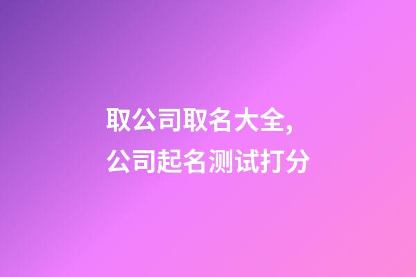 取公司取名大全,公司起名测试打分-第1张-公司起名-玄机派