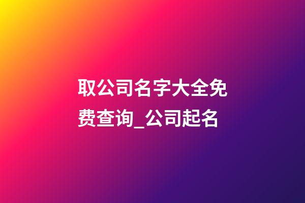 取公司名字大全免费查询_公司起名-第1张-公司起名-玄机派