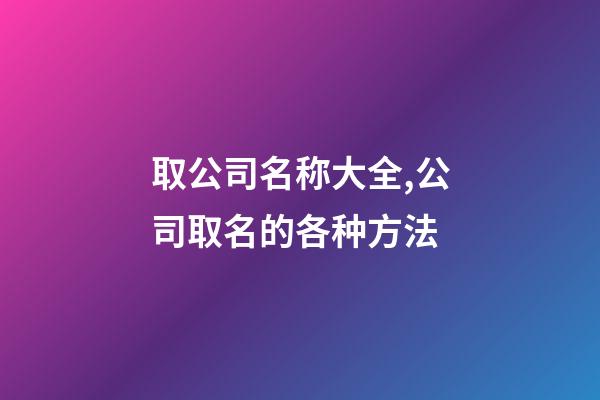 取公司名称大全,公司取名的各种方法-第1张-公司起名-玄机派