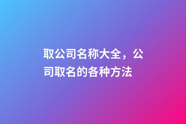 取公司名称大全，公司取名的各种方法