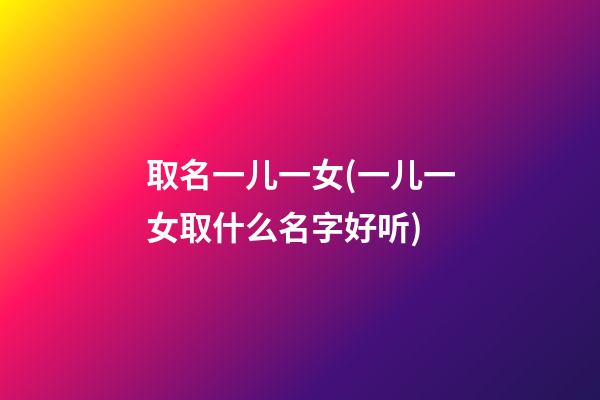 取名一儿一女(一儿一女取什么名字好听)