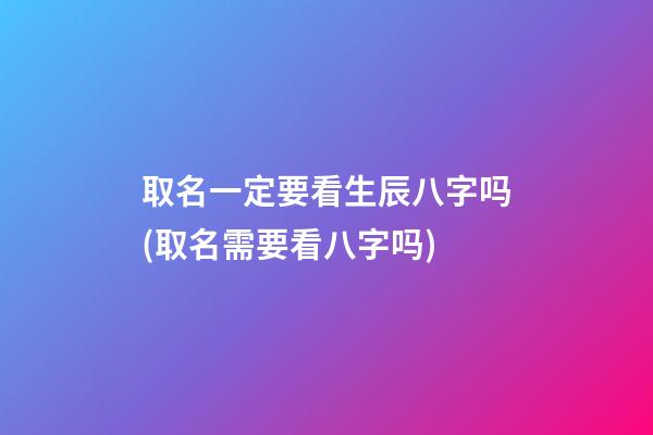 取名一定要看生辰八字吗(取名需要看八字吗)