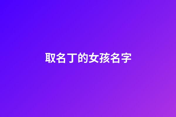 取名丁的女孩名字(丁字名字好听的女孩)-第1张-女孩起名-玄机派