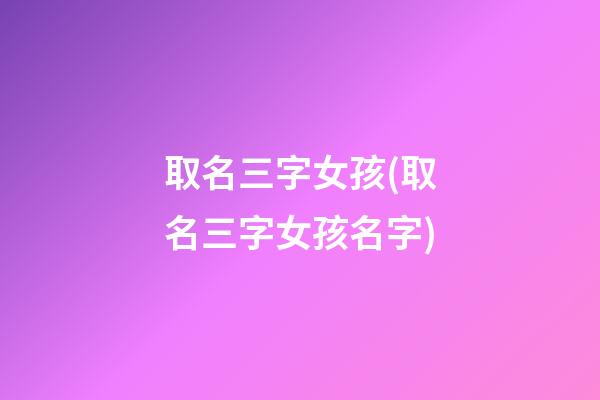 取名三字女孩(取名三字女孩名字)