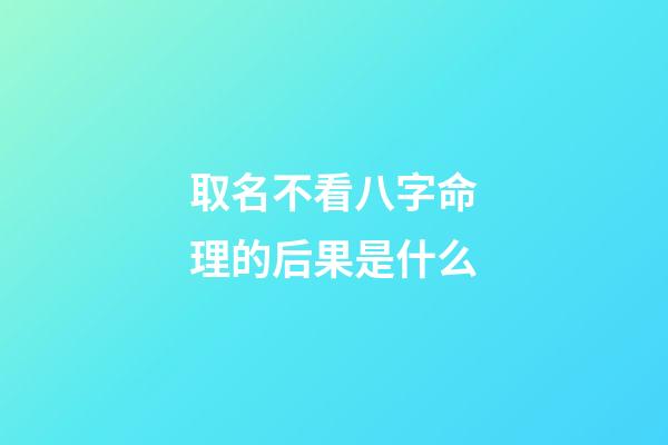 取名不看八字命理的后果是什么